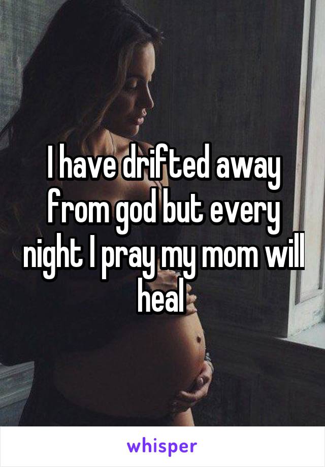 I have drifted away from god but every night I pray my mom will heal 