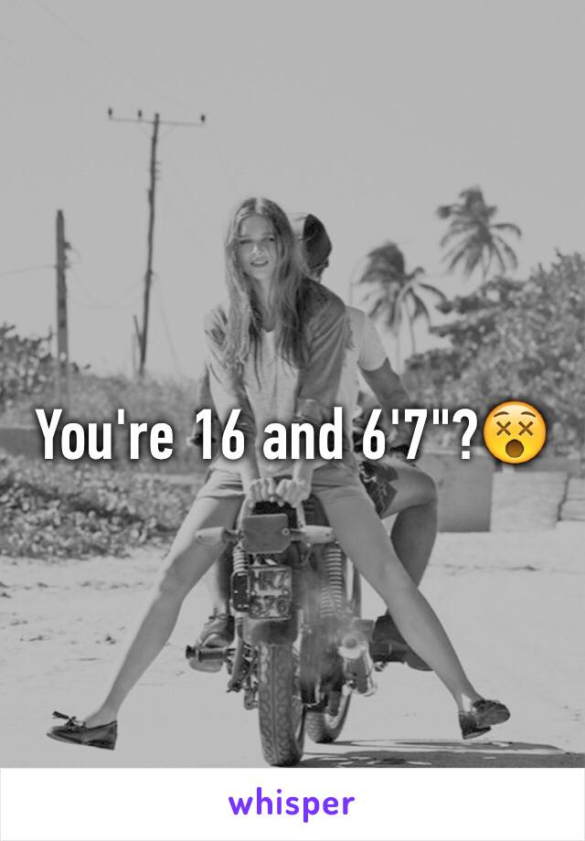 You're 16 and 6'7"?😵