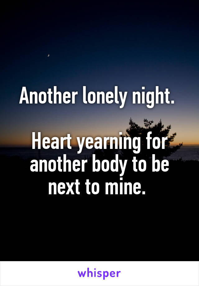 Another lonely night. 

Heart yearning for another body to be next to mine. 