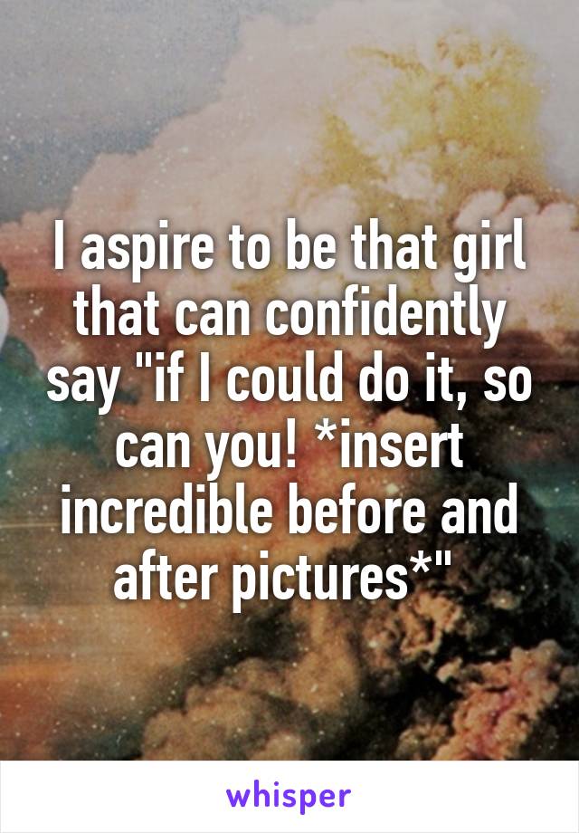 I aspire to be that girl that can confidently say "if I could do it, so can you! *insert incredible before and after pictures*" 