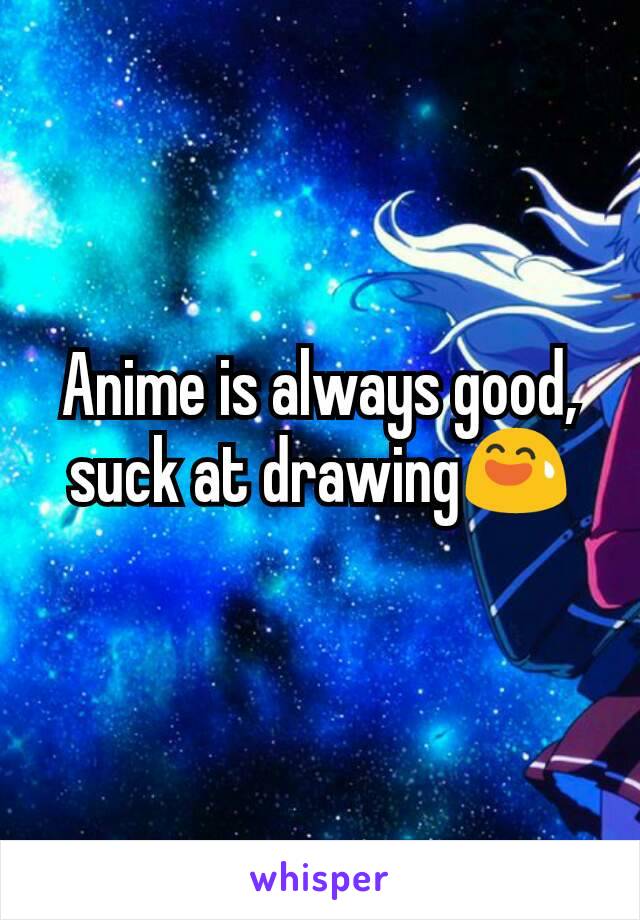 Anime is always good, suck at drawing😅