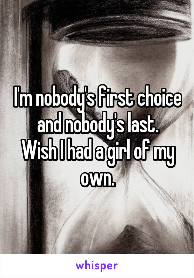 I'm nobody's first choice and nobody's last.
Wish I had a girl of my own.