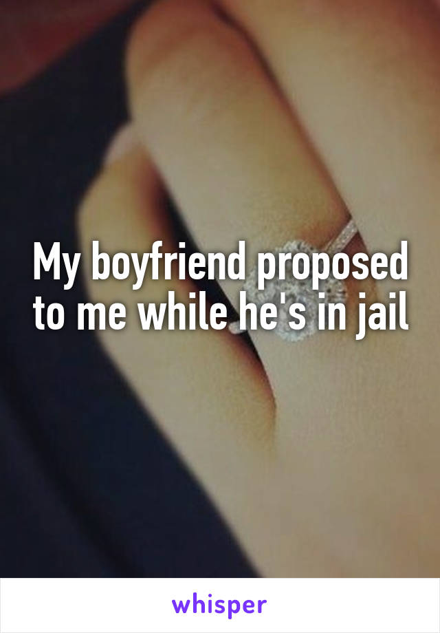 My boyfriend proposed to me while he's in jail 