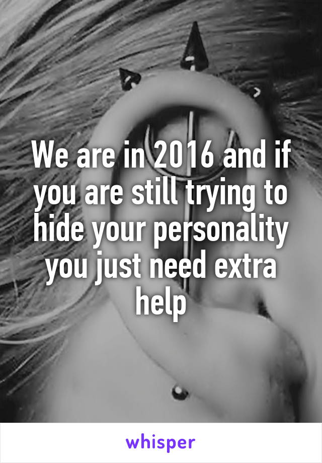 We are in 2016 and if you are still trying to hide your personality you just need extra help