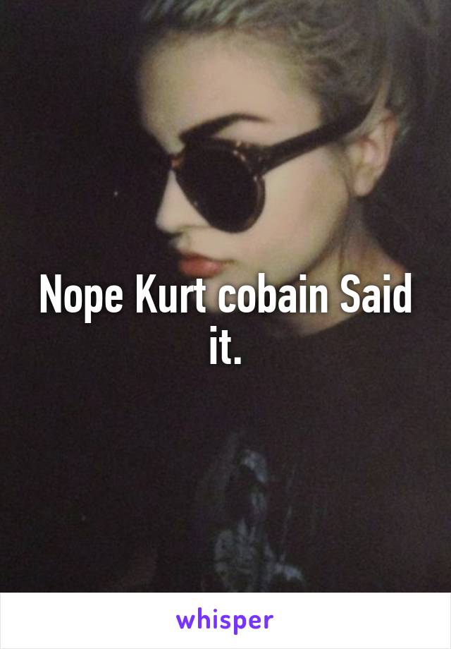 Nope Kurt cobain Said it.