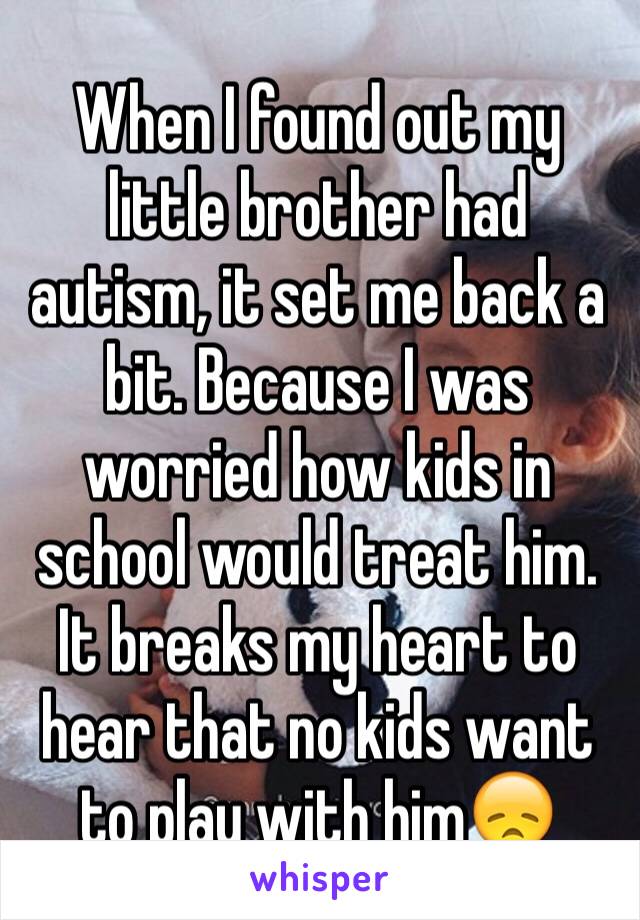 When I found out my little brother had autism, it set me back a bit. Because I was worried how kids in school would treat him. It breaks my heart to hear that no kids want to play with him😞