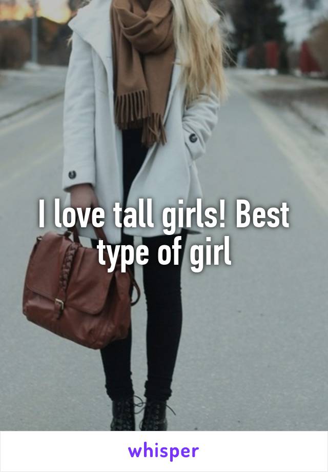 I love tall girls! Best type of girl