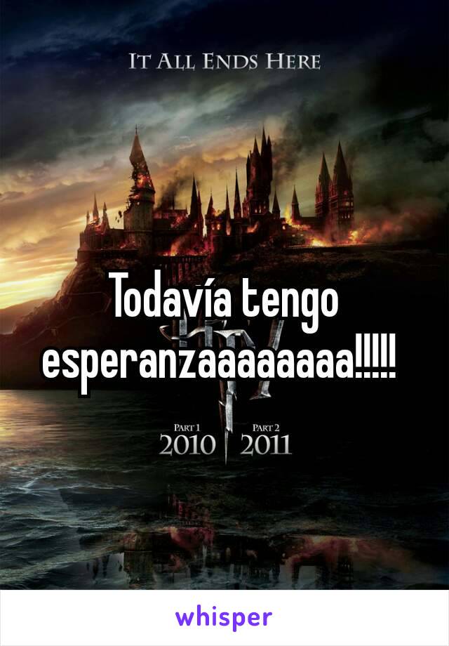 Todavía tengo esperanzaaaaaaaa!!!!! 