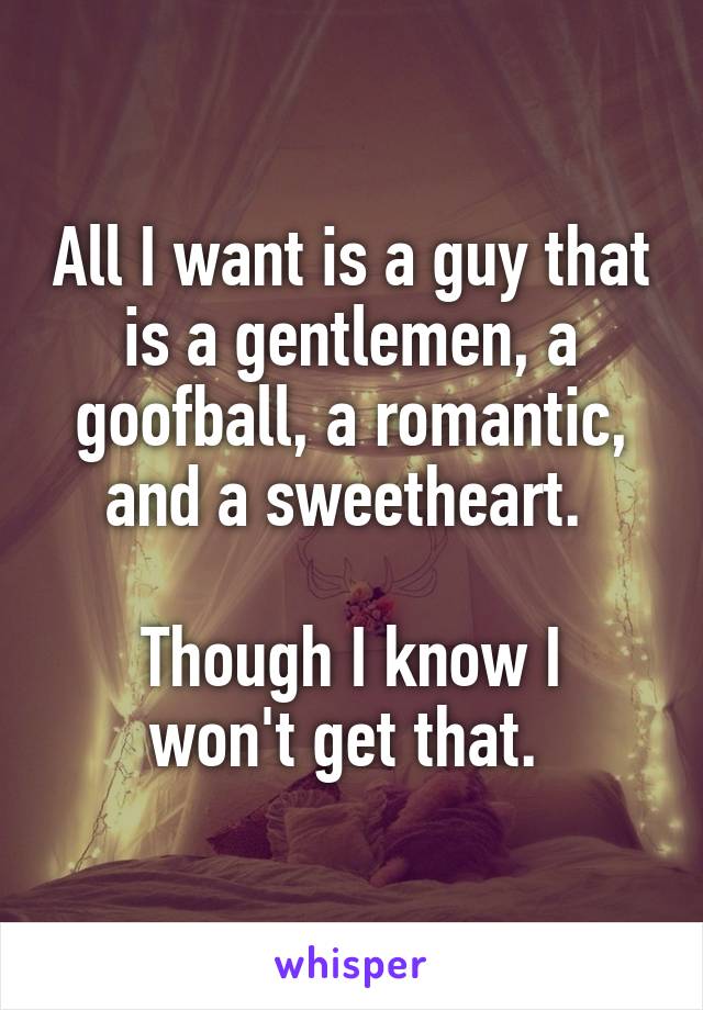 All I want is a guy that is a gentlemen, a goofball, a romantic, and a sweetheart. 

Though I know I won't get that. 