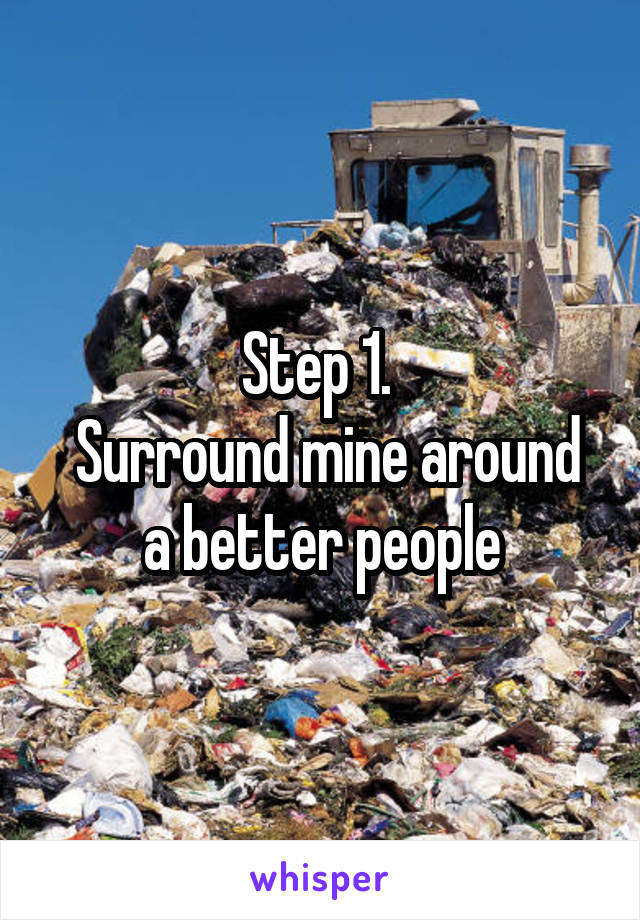 Step 1. 
 Surround mine around a better people