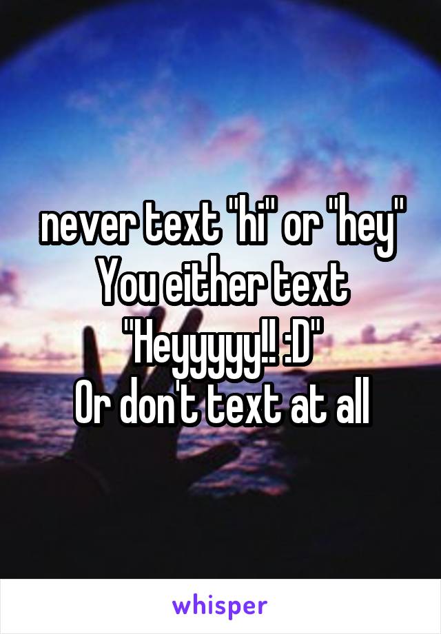 never text "hi" or "hey"
You either text
"Heyyyyy!! :D"
Or don't text at all