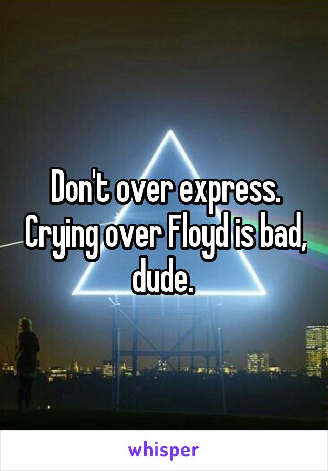 Don't over express. Crying over Floyd is bad, dude. 