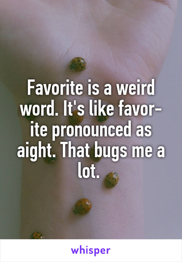 Favorite is a weird word. It's like favor- ite pronounced as aight. That bugs me a lot. 