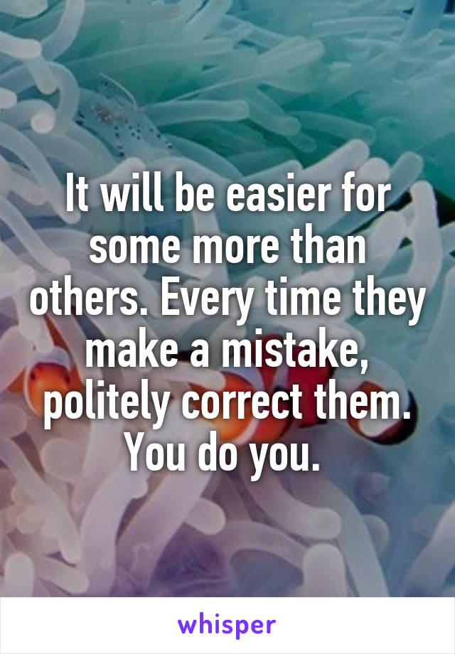 It will be easier for some more than others. Every time they make a mistake, politely correct them. You do you. 