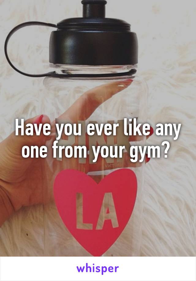 Have you ever like any one from your gym? 