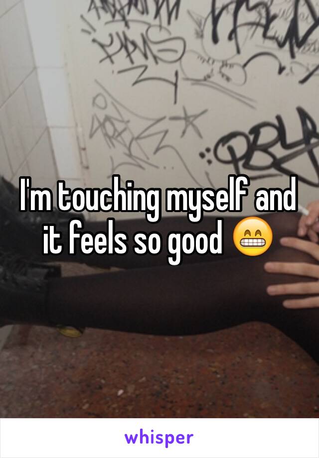 I'm touching myself and it feels so good 😁