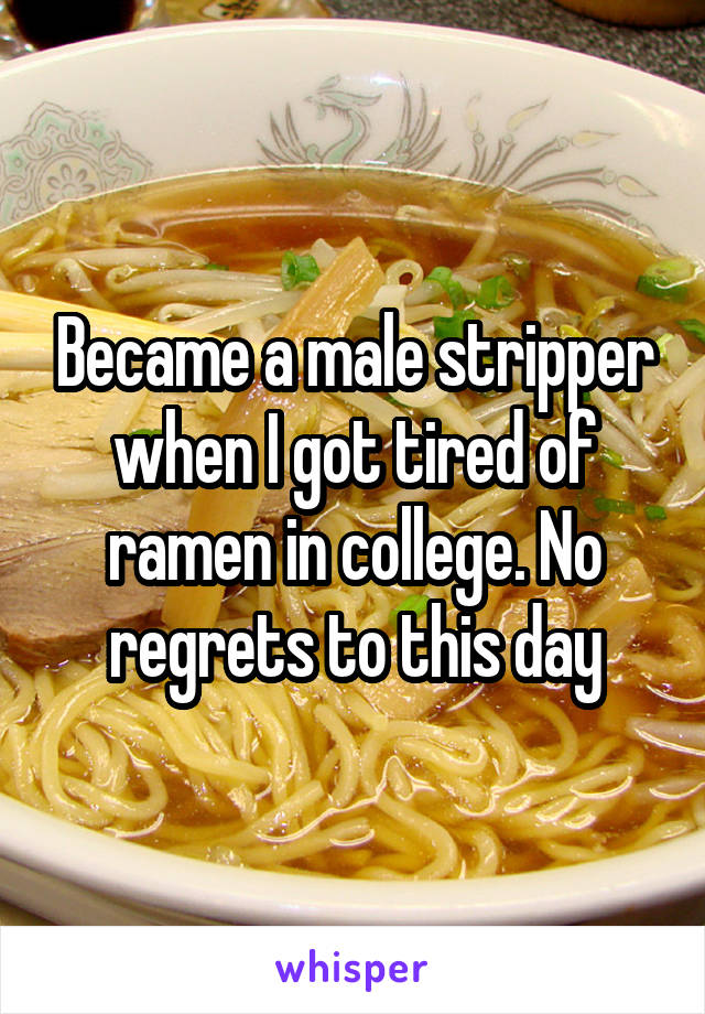 Became a male stripper when I got tired of ramen in college. No regrets to this day