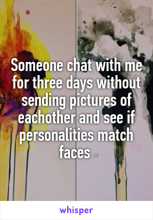 Someone chat with me for three days without sending pictures of eachother and see if personalities match faces 