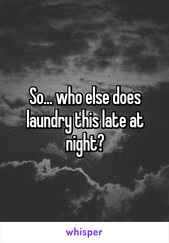 So... who else does laundry this late at night?