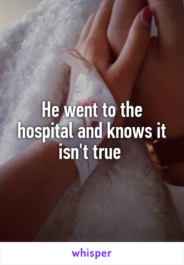 He went to the hospital and knows it isn't true 