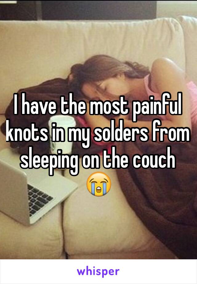 I have the most painful knots in my solders from sleeping on the couch 😭