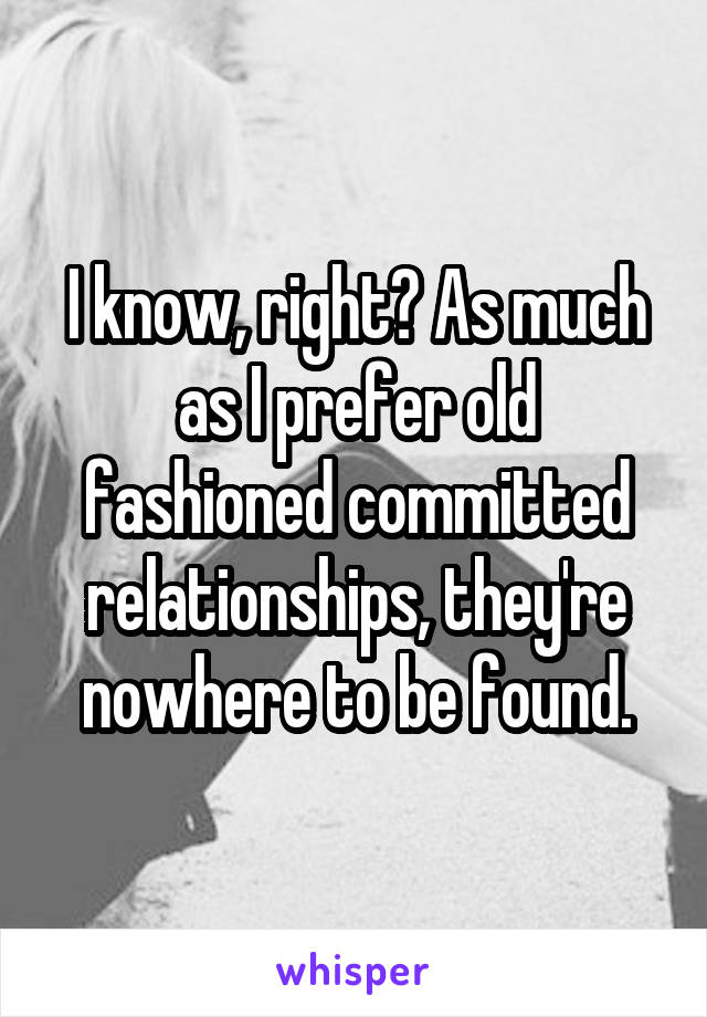 I know, right? As much as I prefer old fashioned committed relationships, they're nowhere to be found.