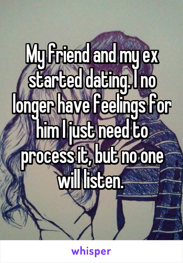 My friend and my ex started dating. I no longer have feelings for him I just need to process it, but no one will listen. 
