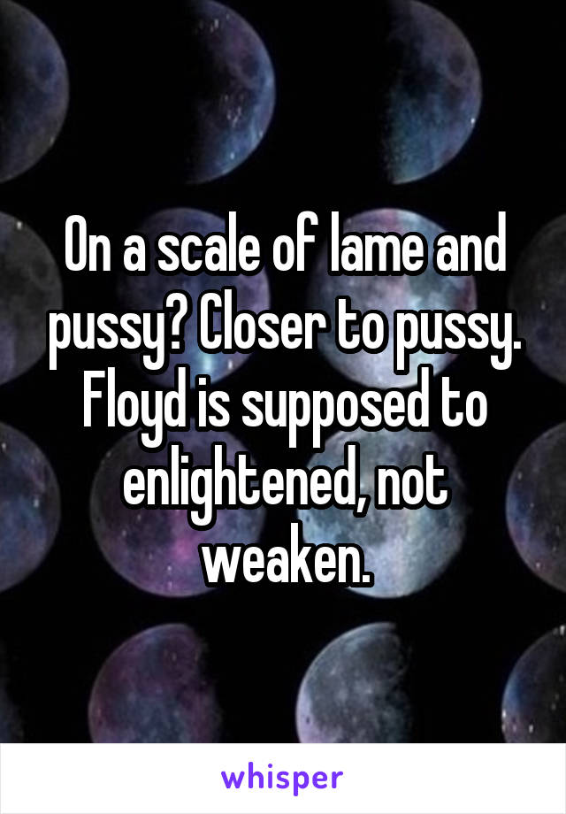 On a scale of lame and pussy? Closer to pussy. Floyd is supposed to enlightened, not weaken.