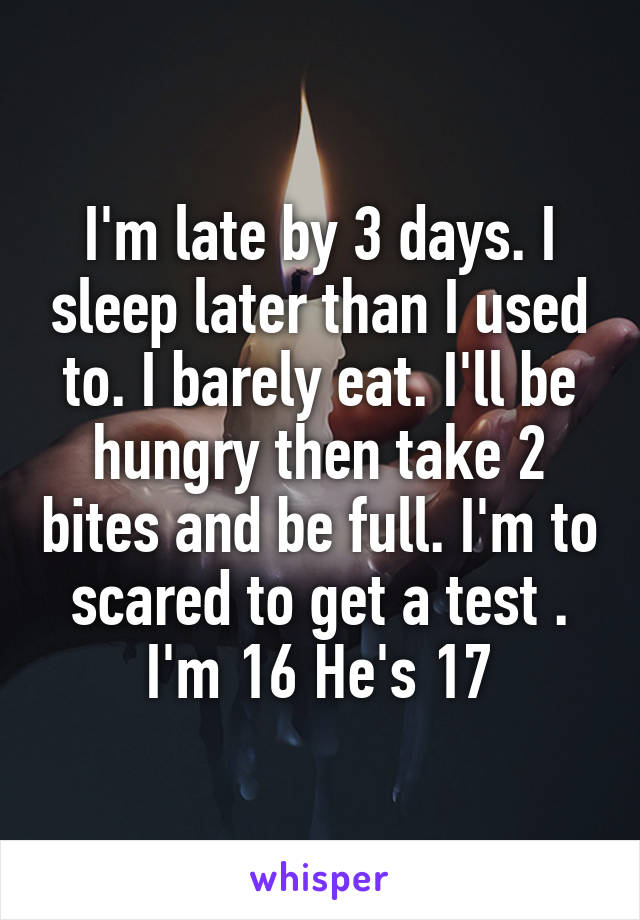 I'm late by 3 days. I sleep later than I used to. I barely eat. I'll be hungry then take 2 bites and be full. I'm to scared to get a test . I'm 16 He's 17