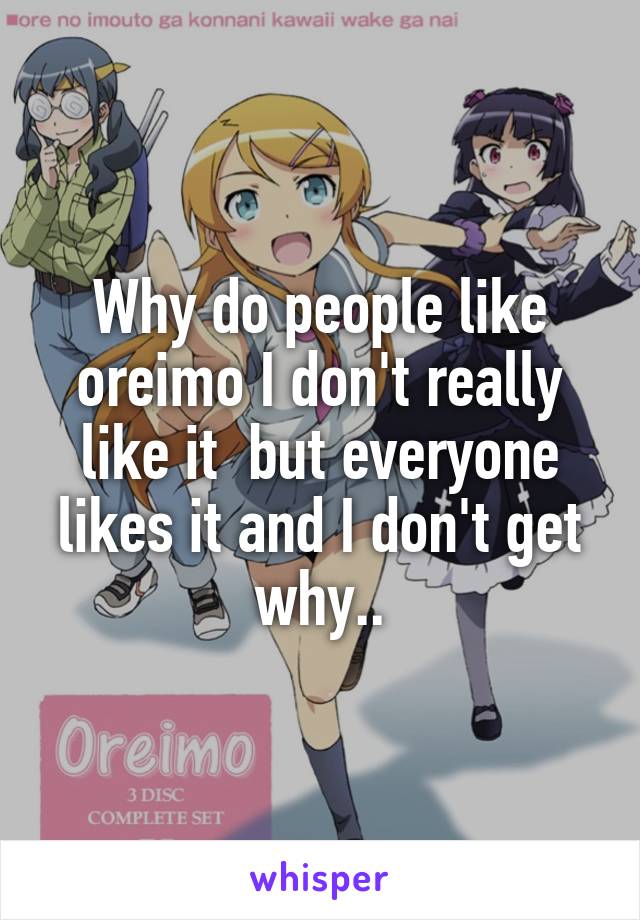 Why do people like oreimo I don't really like it  but everyone likes it and I don't get why..