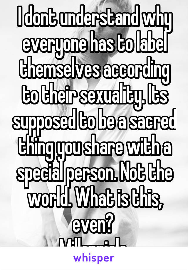 I dont understand why everyone has to label themselves according to their sexuality. Its supposed to be a sacred thing you share with a special person. Not the world. What is this, even? 
Millennials.