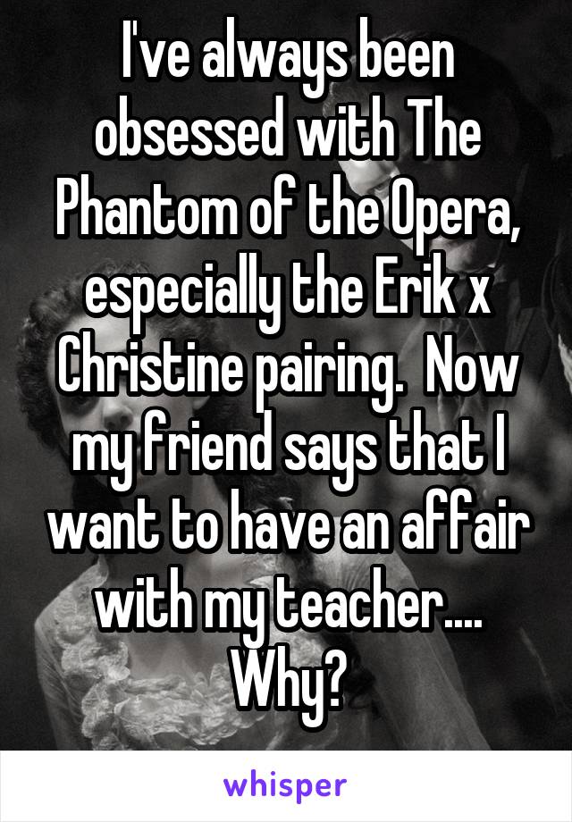 I've always been obsessed with The Phantom of the Opera, especially the Erik x Christine pairing.  Now my friend says that I want to have an affair with my teacher.... Why?
