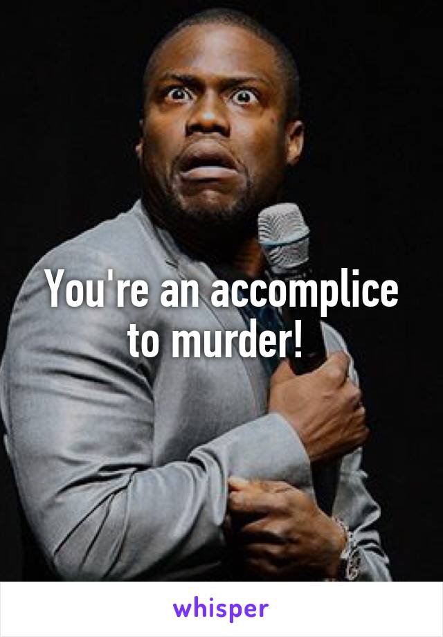 You're an accomplice to murder! 