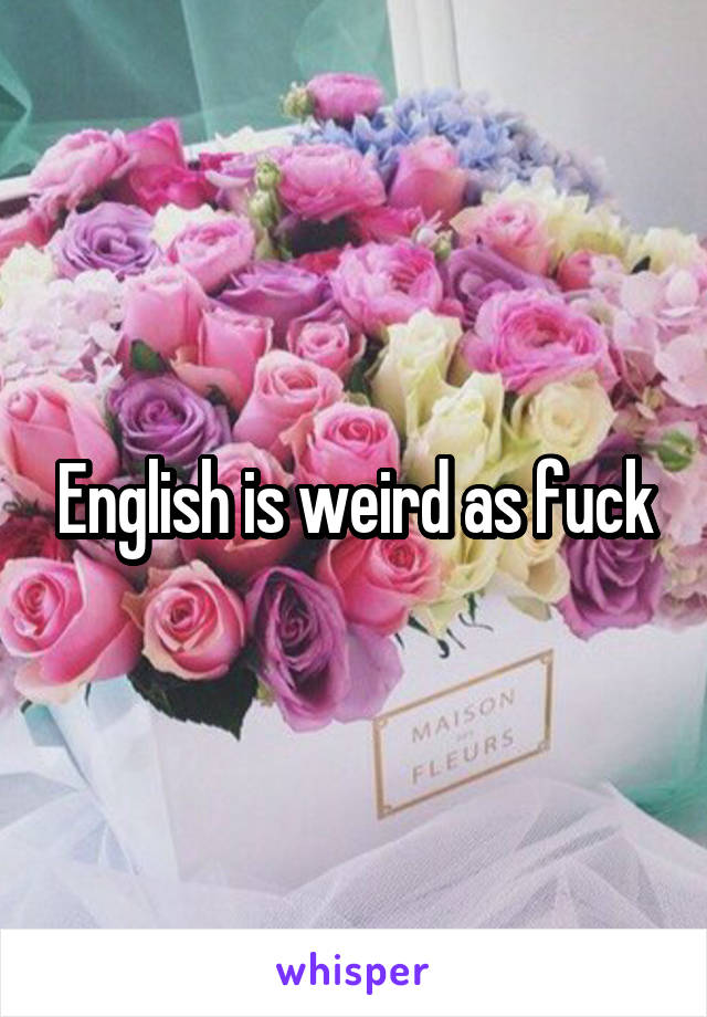 English is weird as fuck