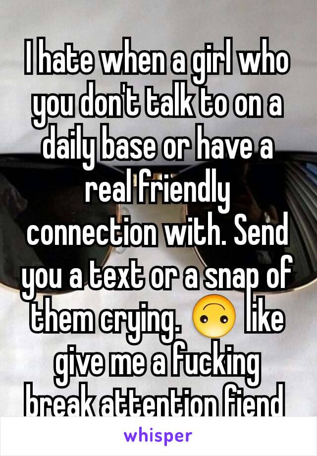 I hate when a girl who you don't talk to on a daily base or have a real friendly connection with. Send you a text or a snap of them crying. 🙃 like give me a fucking break attention fiend 