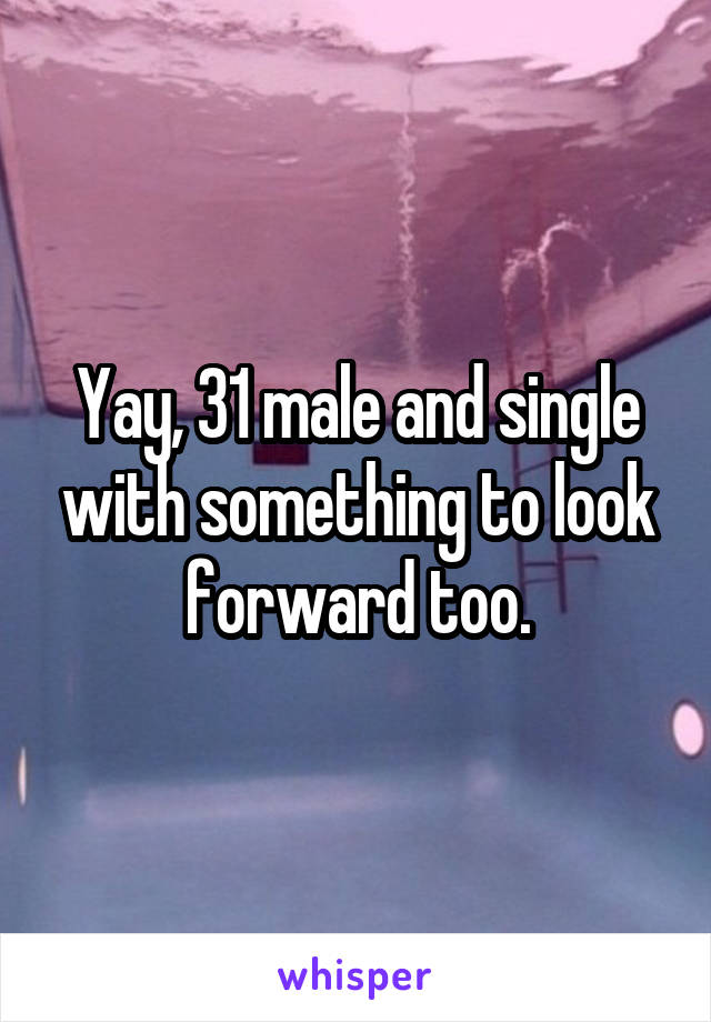 Yay, 31 male and single with something to look forward too.