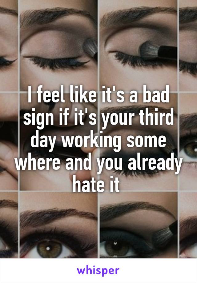 I feel like it's a bad sign if it's your third day working some where and you already hate it 