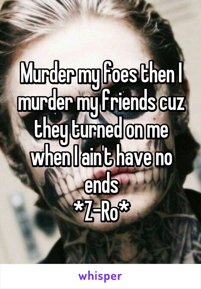 Murder my foes then I murder my friends cuz they turned on me when I ain't have no ends
*Z-Ro*