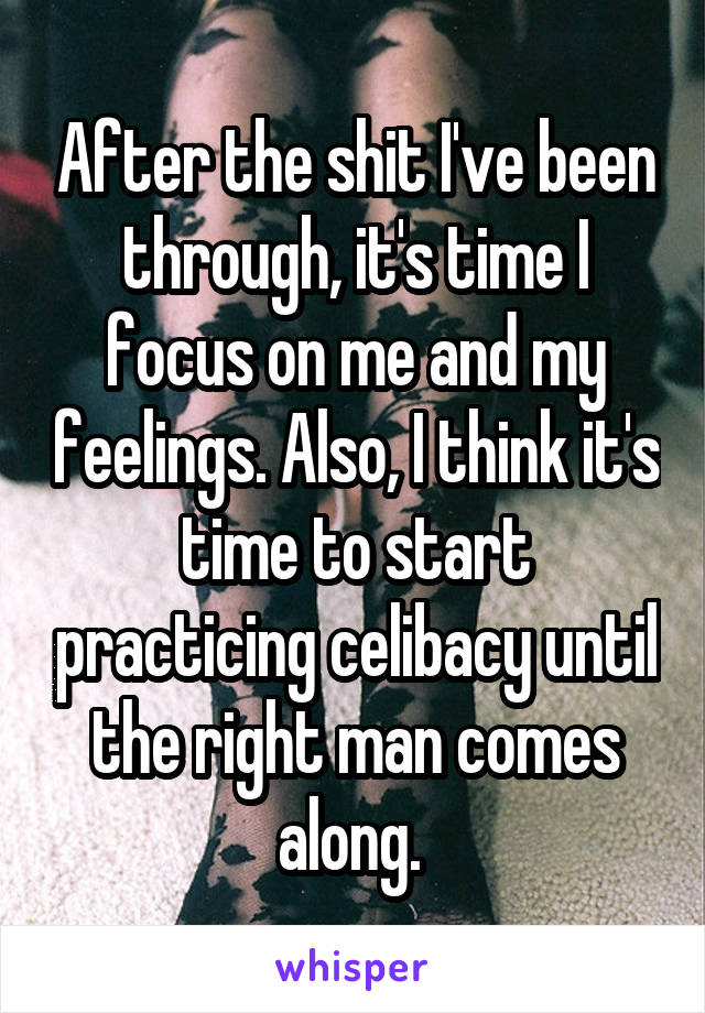 After the shit I've been through, it's time I focus on me and my feelings. Also, I think it's time to start practicing celibacy until the right man comes along. 