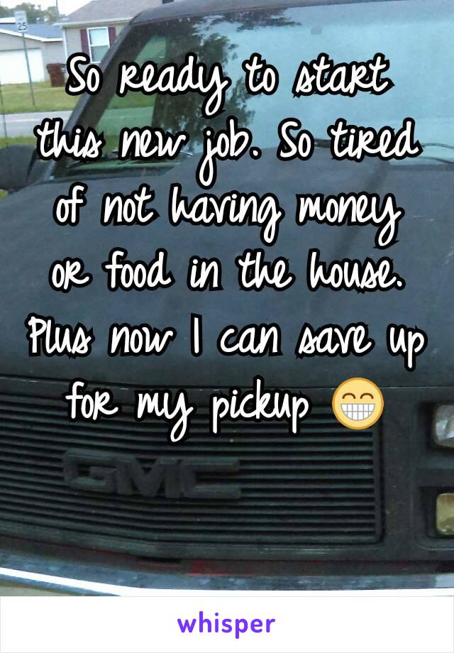 So ready to start this new job. So tired of not having money or food in the house. Plus now I can save up for my pickup 😁