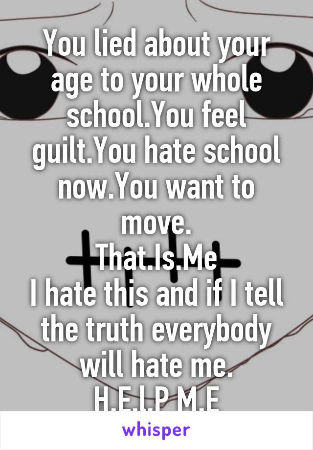 You lied about your age to your whole school.You feel guilt.You hate school now.You want to move.
That.Is.Me
I hate this and if I tell the truth everybody will hate me.
H.E.l.P M.E