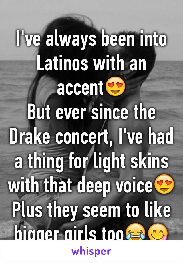 I've always been into Latinos with an accent😍
But ever since the Drake concert, I've had a thing for light skins with that deep voice😍
Plus they seem to like bigger girls too😂😋