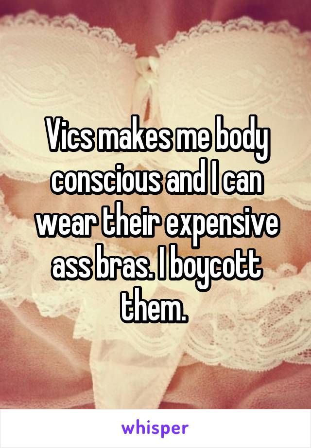 Vics makes me body conscious and I can wear their expensive ass bras. I boycott them. 