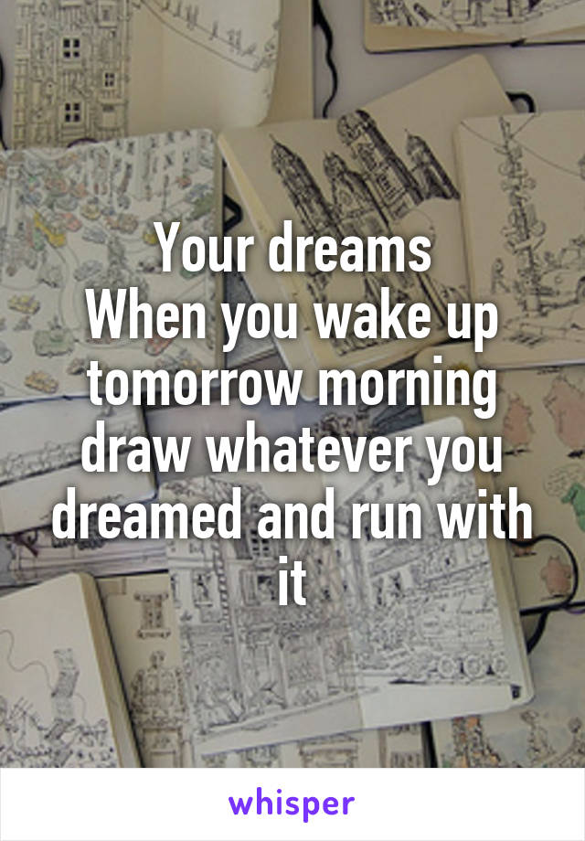 Your dreams
When you wake up tomorrow morning draw whatever you dreamed and run with it