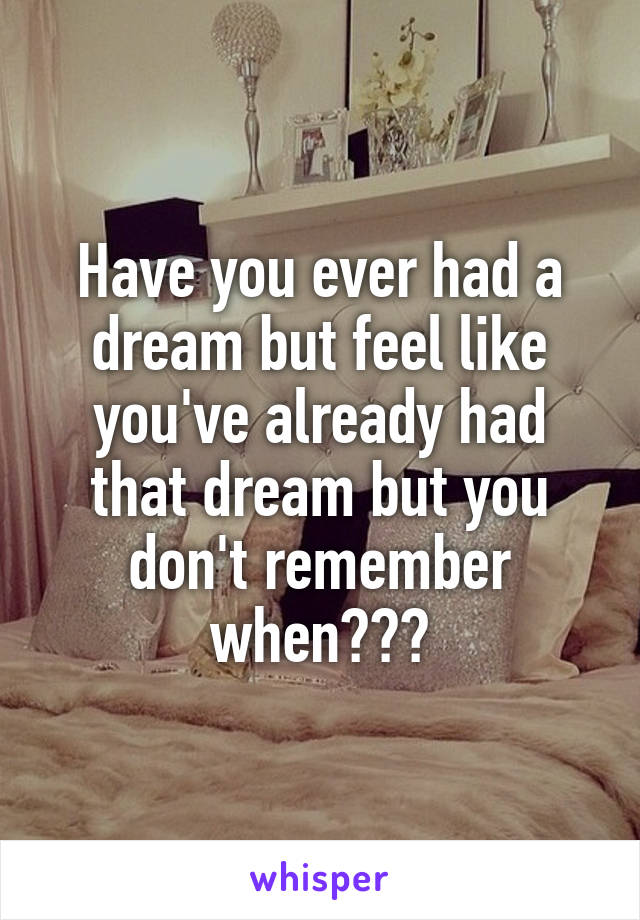 Have you ever had a dream but feel like you've already had that dream but you don't remember when???