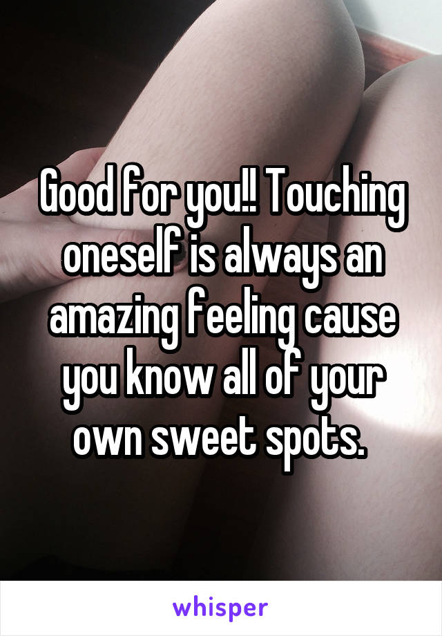 Good for you!! Touching oneself is always an amazing feeling cause you know all of your own sweet spots. 