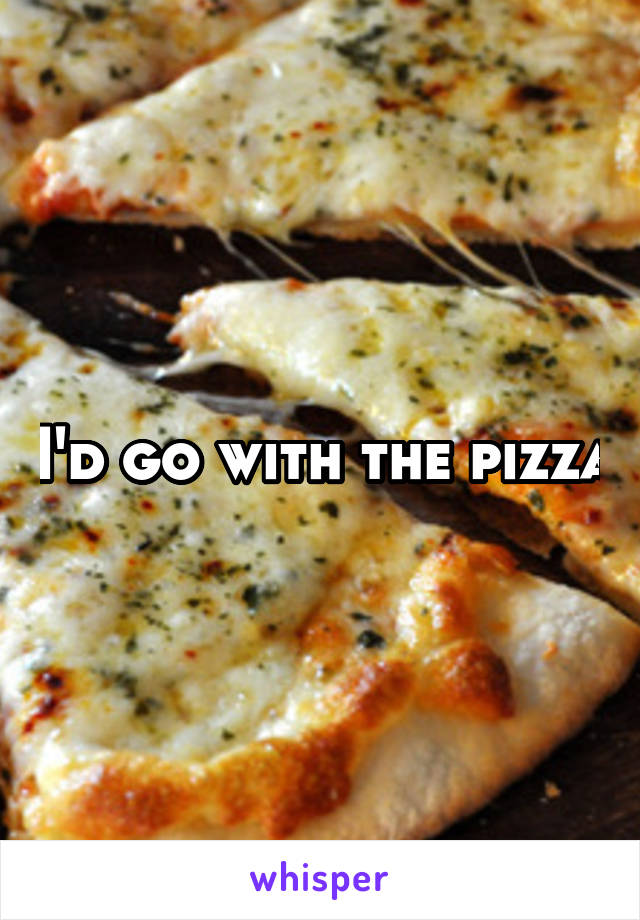 I'd go with the pizza