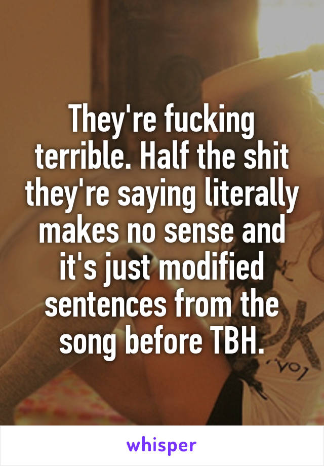 They're fucking terrible. Half the shit they're saying literally makes no sense and it's just modified sentences from the song before TBH.