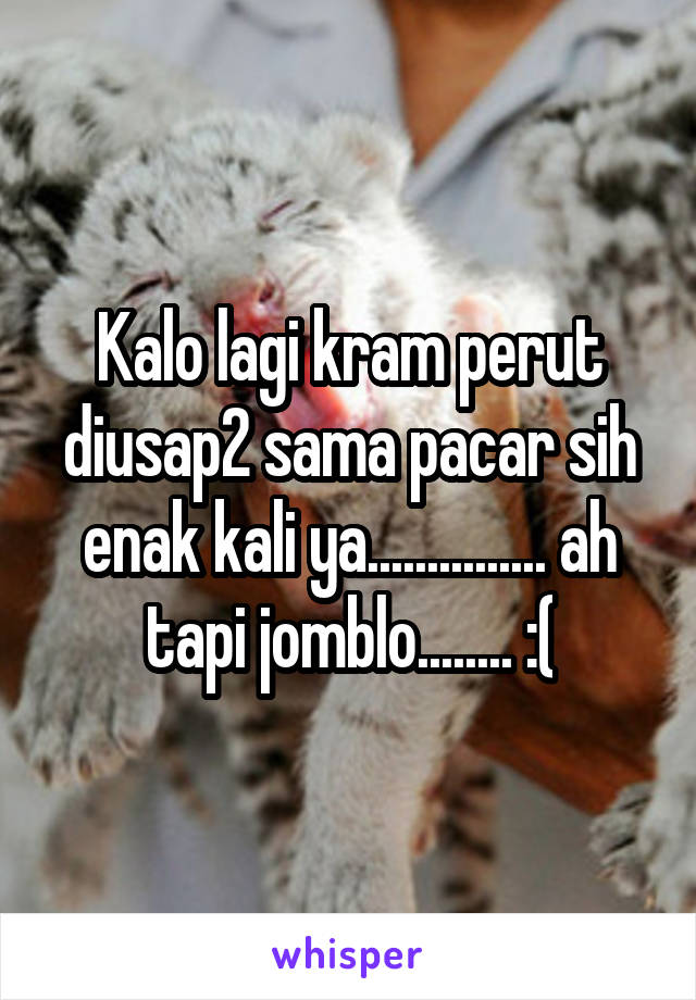 Kalo lagi kram perut diusap2 sama pacar sih enak kali ya............... ah tapi jomblo........ :(