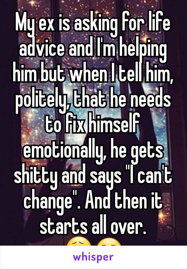 My ex is asking for life advice and I'm helping him but when I tell him, politely, that he needs to fix himself emotionally, he gets shitty and says "I can't change". And then it starts all over. 😧😒